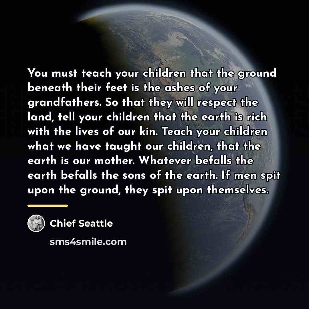 “You must teach your children that the ground beneath their…” quote by Chief Seattle