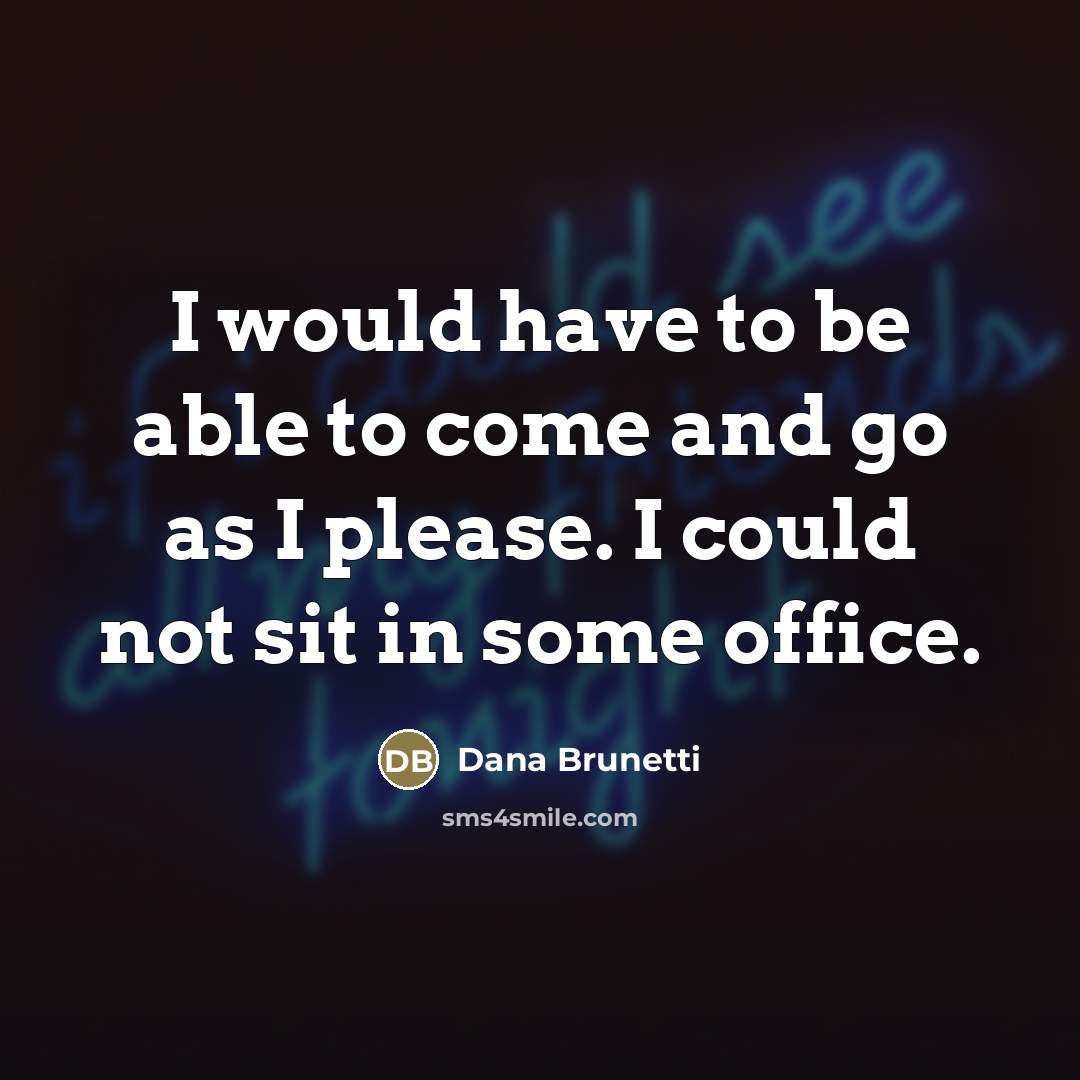 “I would have to be able to come and go…” quote by Dana Brunetti