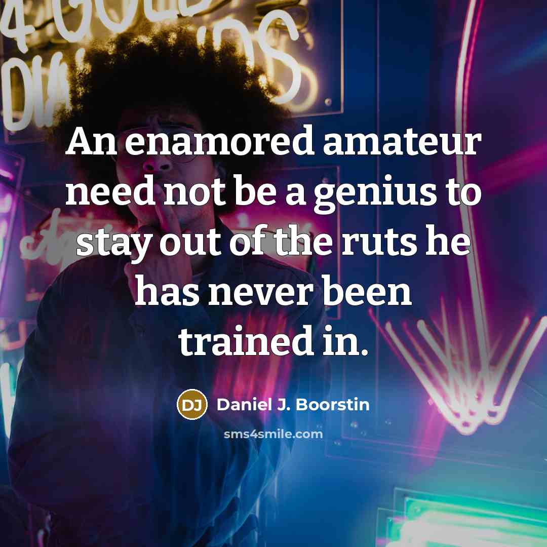 “An enamored amateur need not be a genius to stay out of the ruts he has never been trained in.” quote by Daniel J. Boorstin