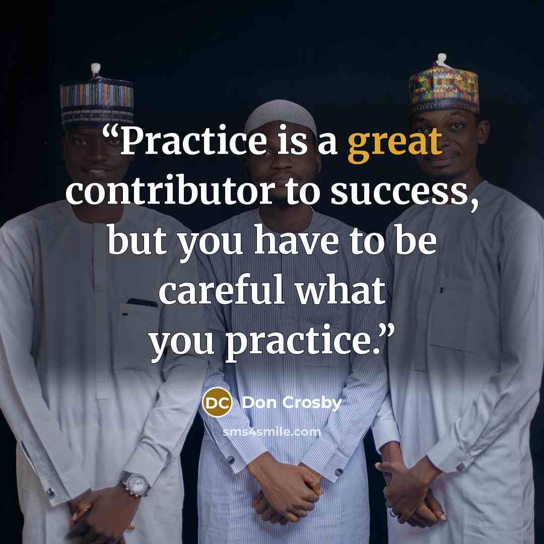 “Practice is a great contributor to success, but you have to be careful what you practice.” quote by Don Crosby
