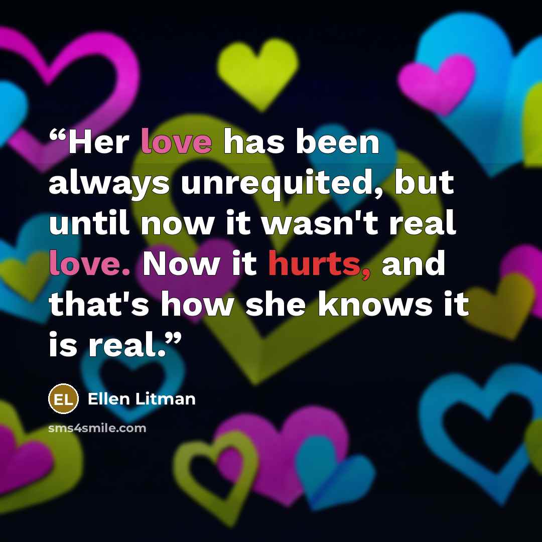 “Her love has been always unrequited, but until now it wasn't real love. Now it hurts, and that's how she knows it is real.” quote by Ellen Litman