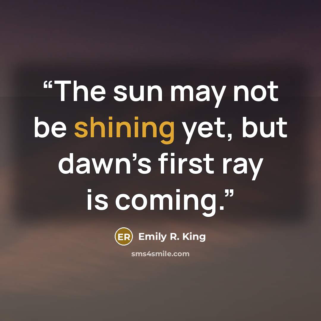 “The sun may not be shining yet, but dawn’s first ray is coming.” quote by Emily R. King