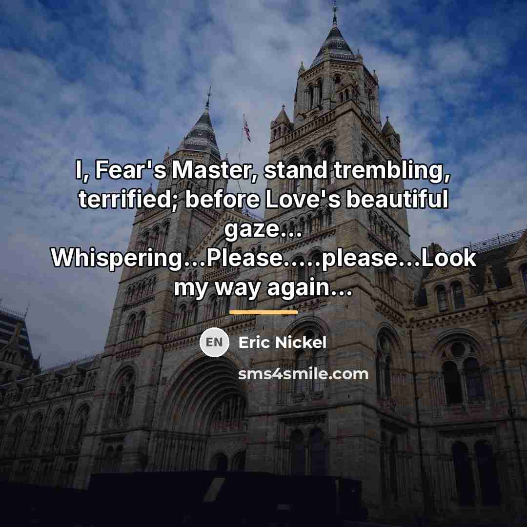 “I, Fear's Master, stand trembling, terrified; before Love's beautiful gaze...…” quote by Eric Nickel