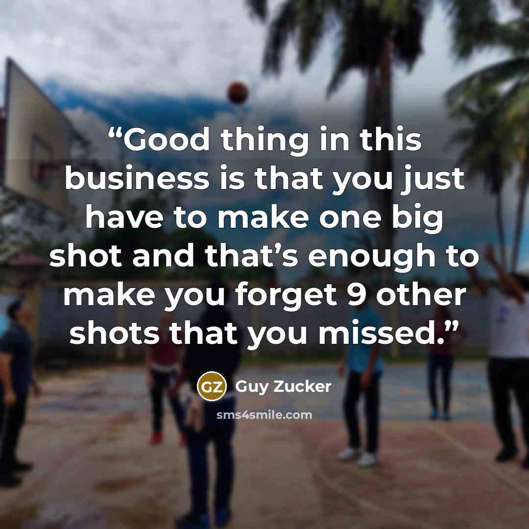 “Good thing in this business is that you just have to make one big shot and that’s enough to make you forget 9 other shots that you missed.” quote by Guy Zucker