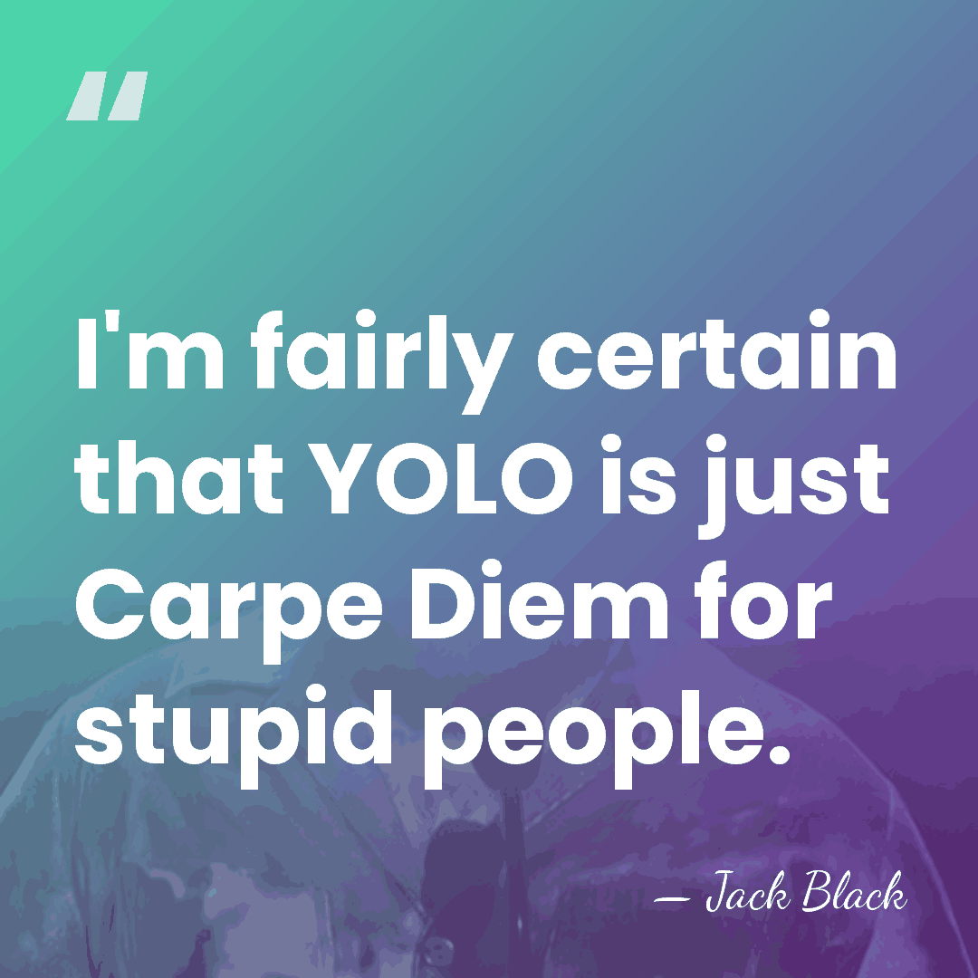 I'm fairly certain that YOLO is just Carpe Diem for stupid people. - Jack Black