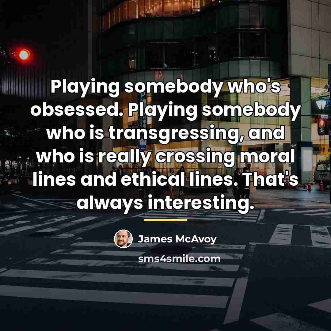 “Playing somebody who's obsessed. Playing somebody who is transgressing, and…” quote by James McAvoy