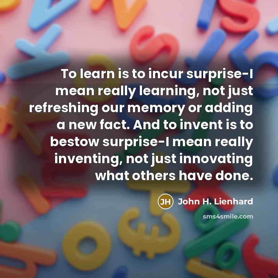 “To learn is to incur surprise-I mean really learning, not…” quote by John H. Lienhard
