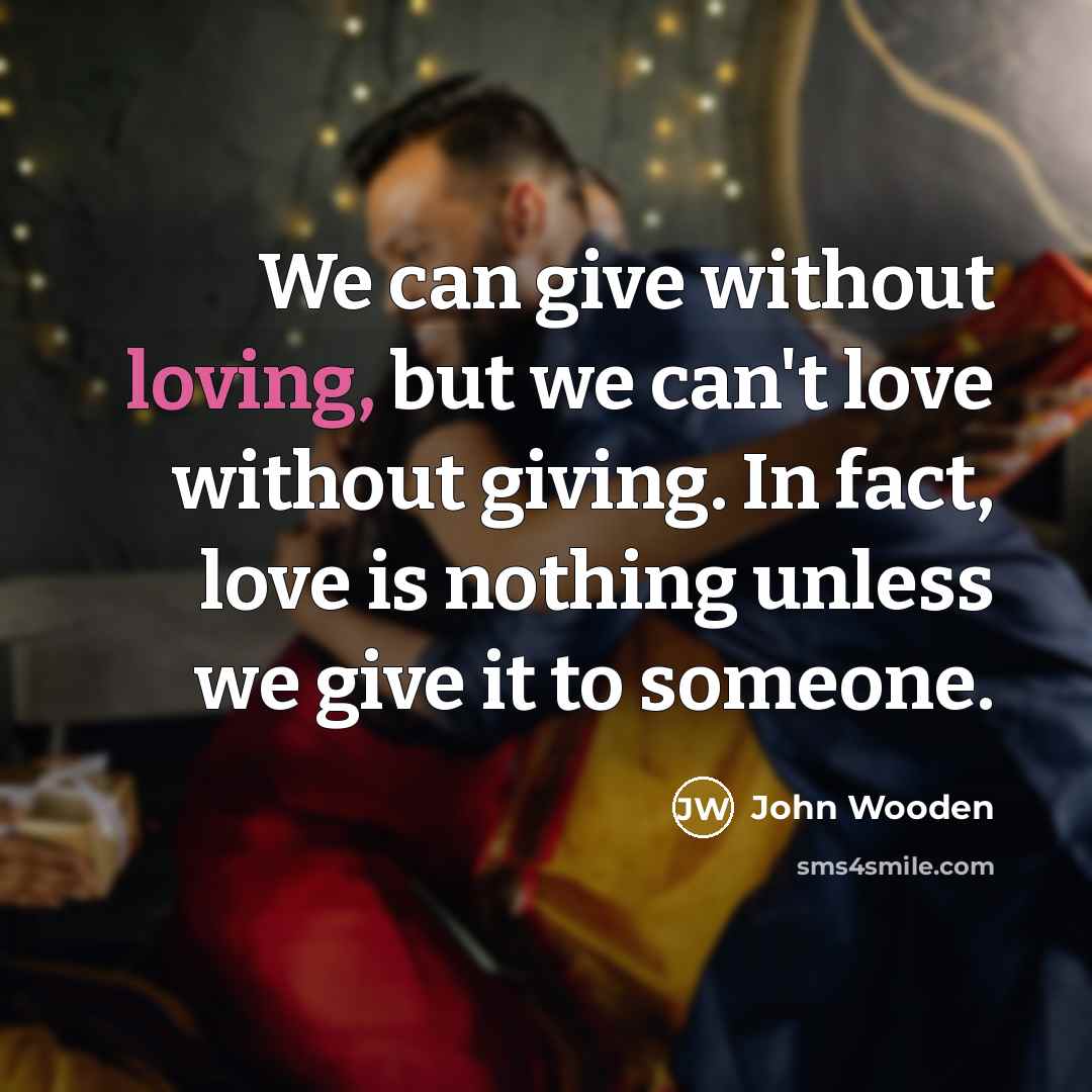 “We can give without loving, but we can't love without…” quote by John Wooden