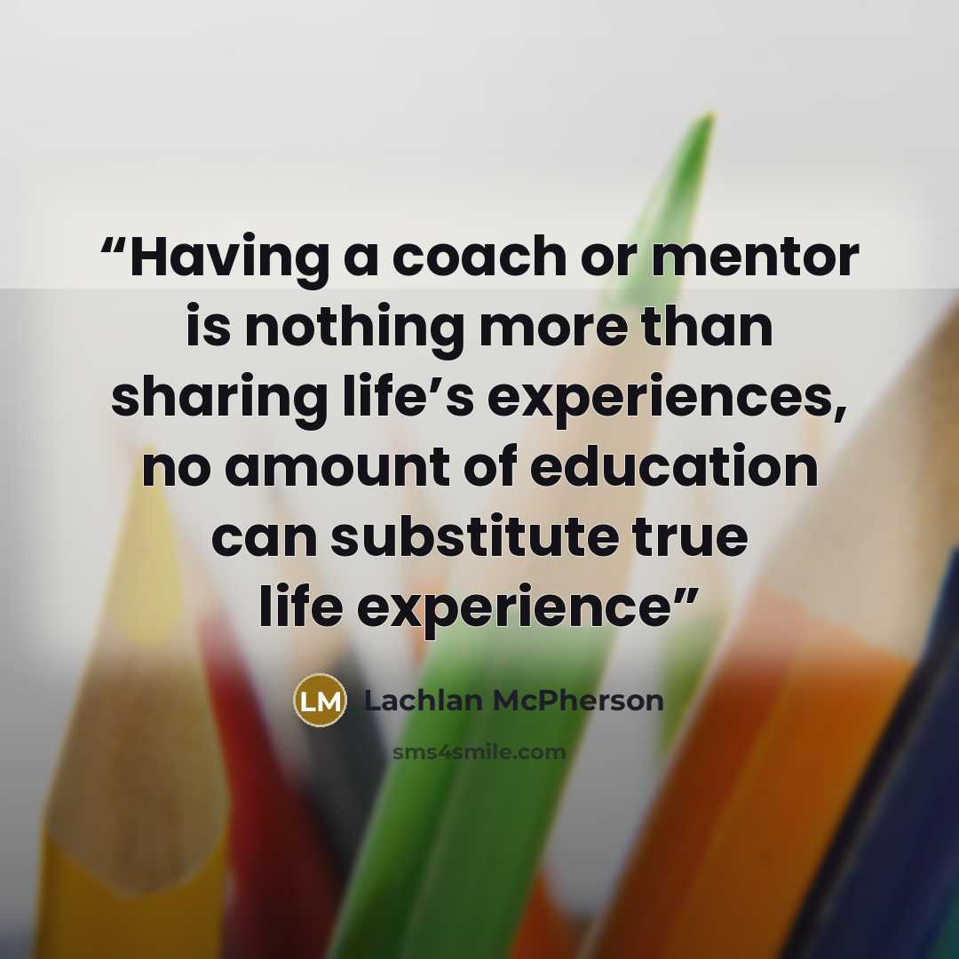 “Having a coach or mentor is nothing more than sharing life’s experiences, no amount of education can substitute true life experience” quote by Lachlan McPherson