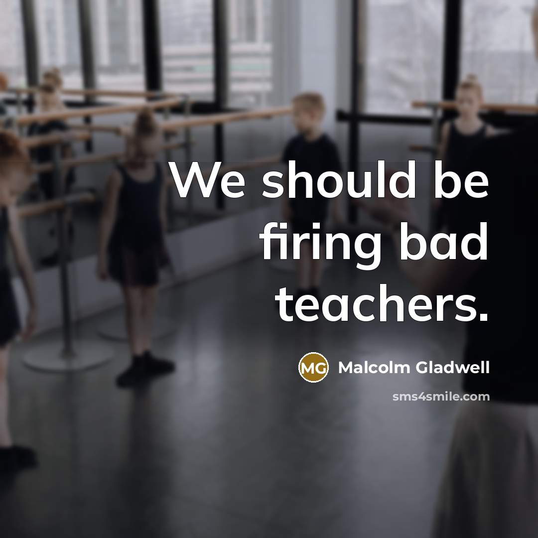 “We should be firing bad teachers.…” quote by Malcolm Gladwell