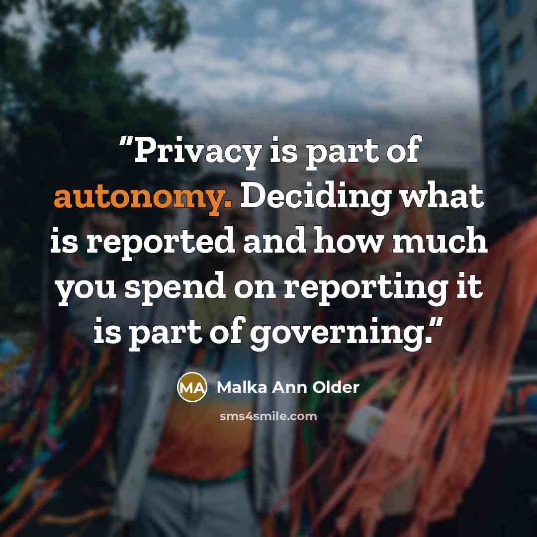 “Privacy is part of autonomy. Deciding what is reported and how much you spend on reporting it is part of governing.” quote by Malka Ann Older