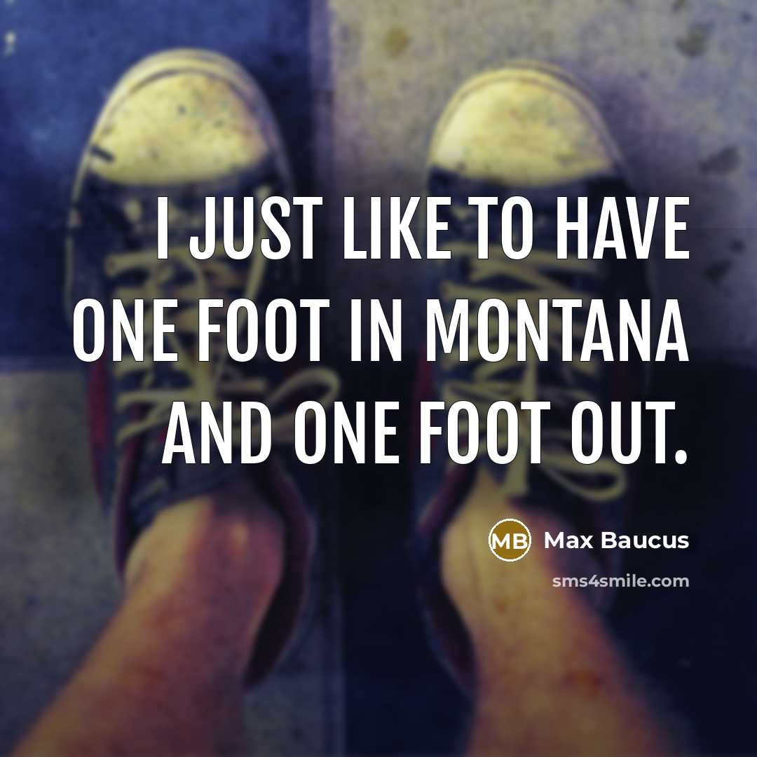 “I just like to have one foot in Montana and…” quote by Max Baucus