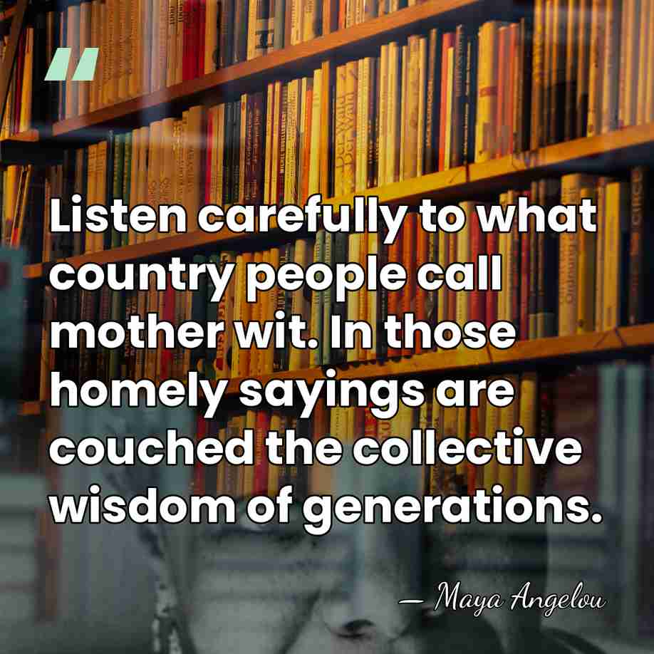 Listen carefully to what country people call mother wit. In those homely&hellip; - Maya Angelou