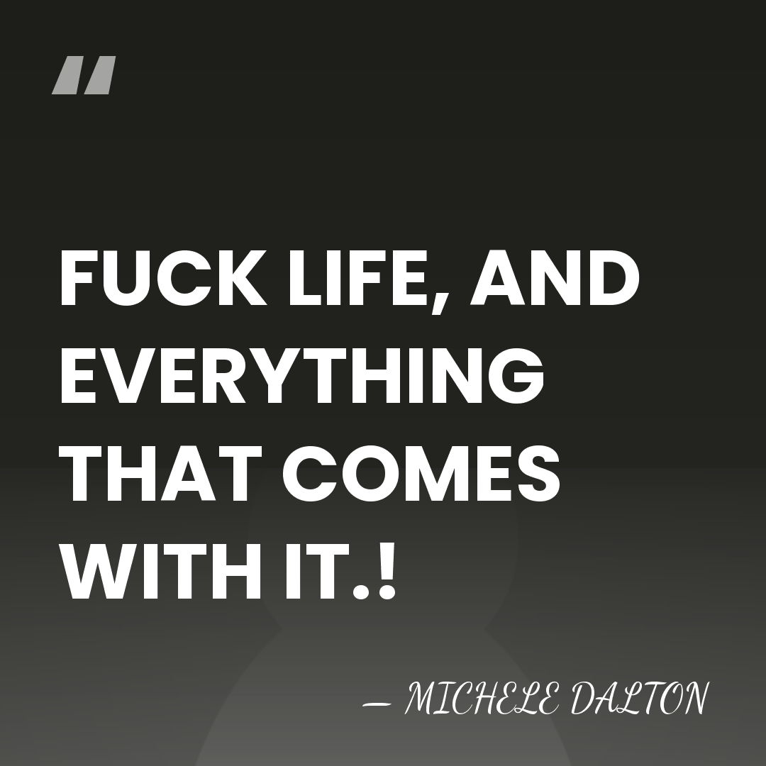 FUCK LIFE, AND EVERYTHING THAT COMES WITH IT.! - MICHELE DALTON