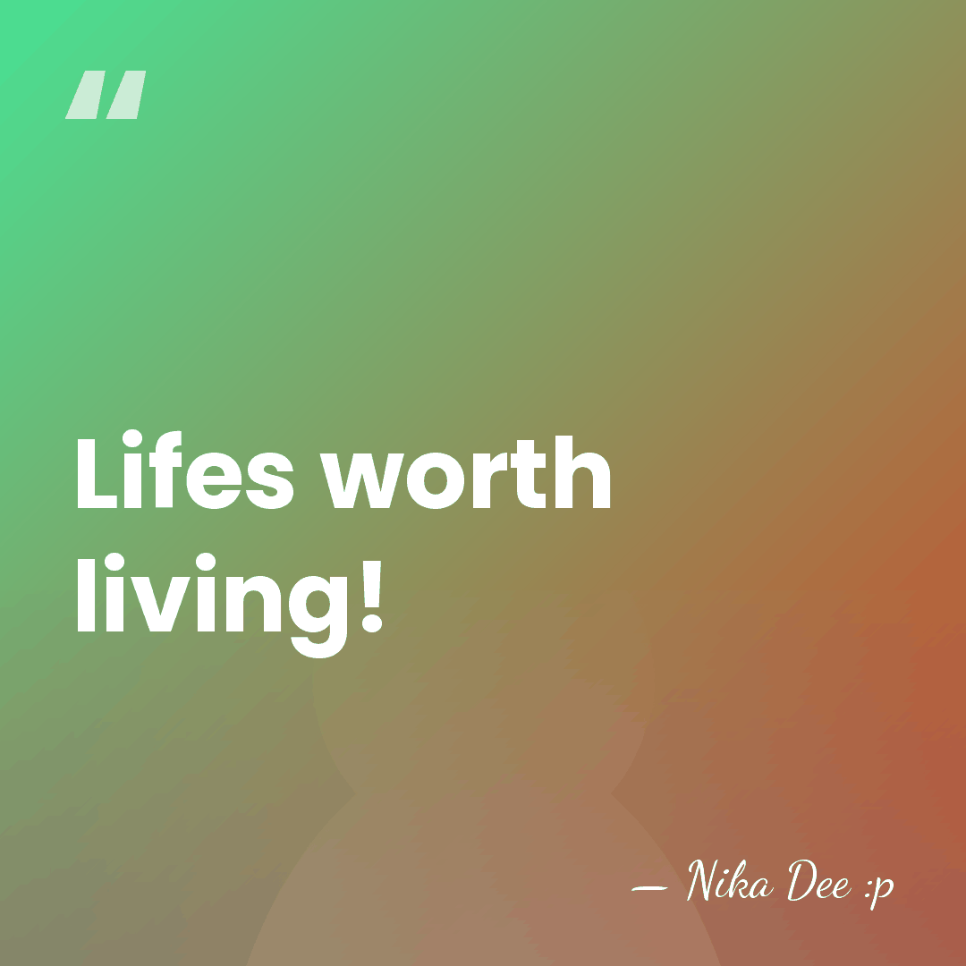 Lifes worth living! - Nika Dee :p
