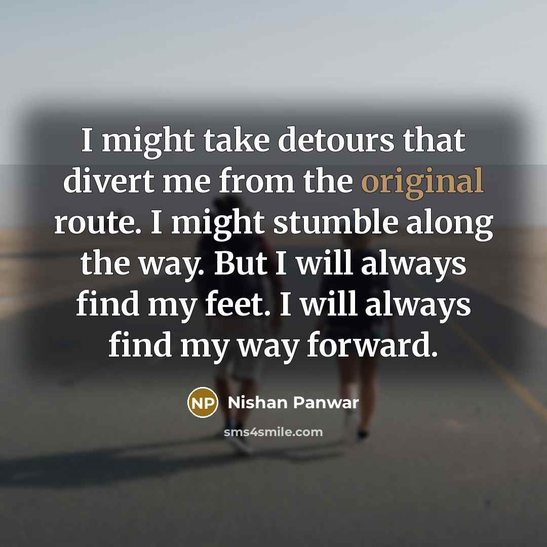 “I might take detours that divert me from the original route. I might stumble along the way. But I will always find my feet. I will always find my way forward.” quote by Nishan Panwar