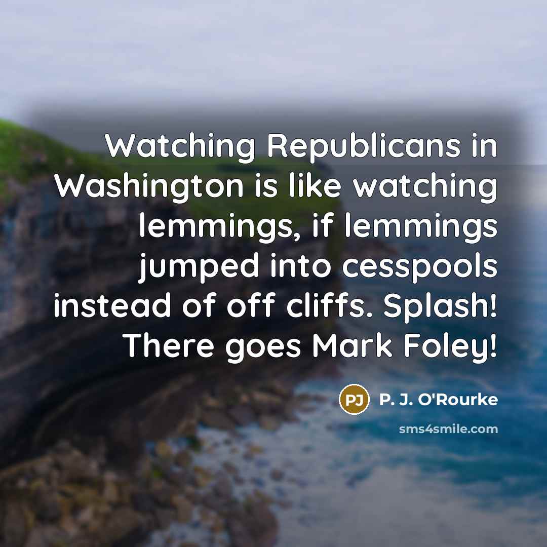 “Watching Republicans in Washington is like watching lemmings, if lemmings…” quote by P. J. O'Rourke