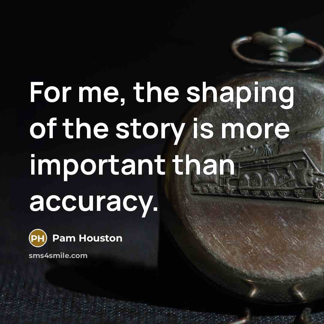 “For me, the shaping of the story is more important…” quote by Pam Houston