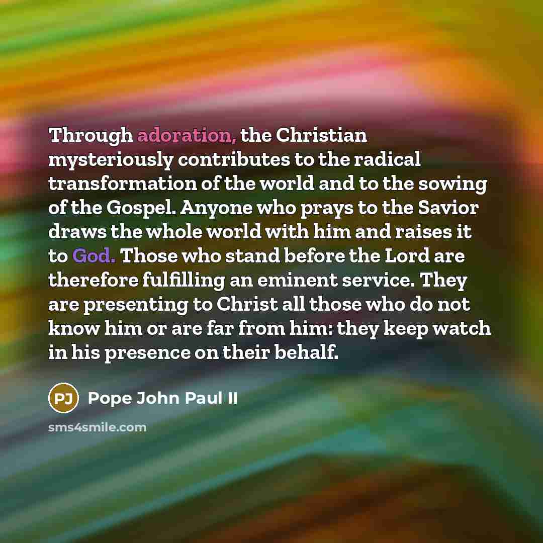 “Through adoration, the Christian mysteriously contributes to the radical transformation…” quote by Pope John Paul II
