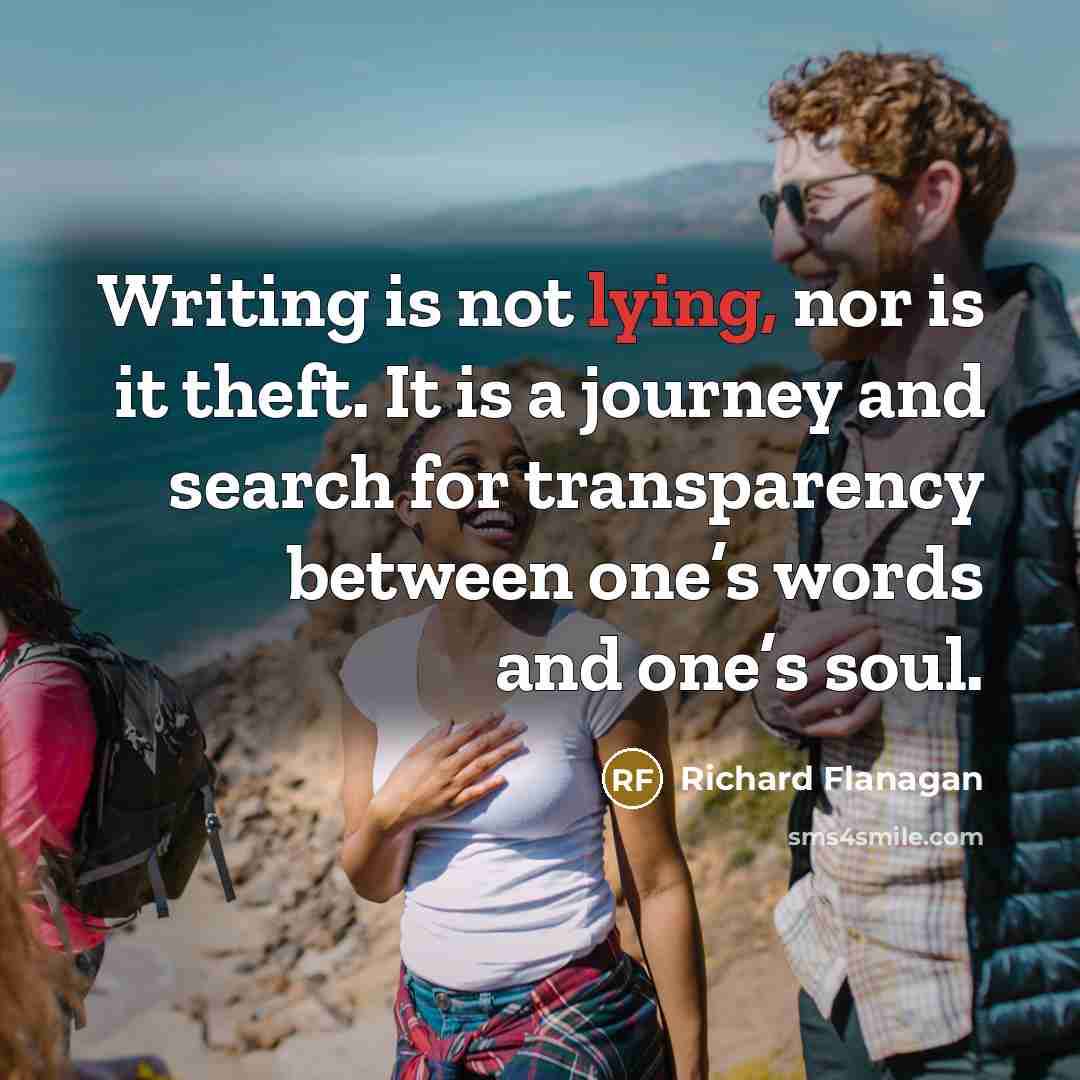 “Writing is not lying, nor is it theft. It is…” quote by Richard Flanagan
