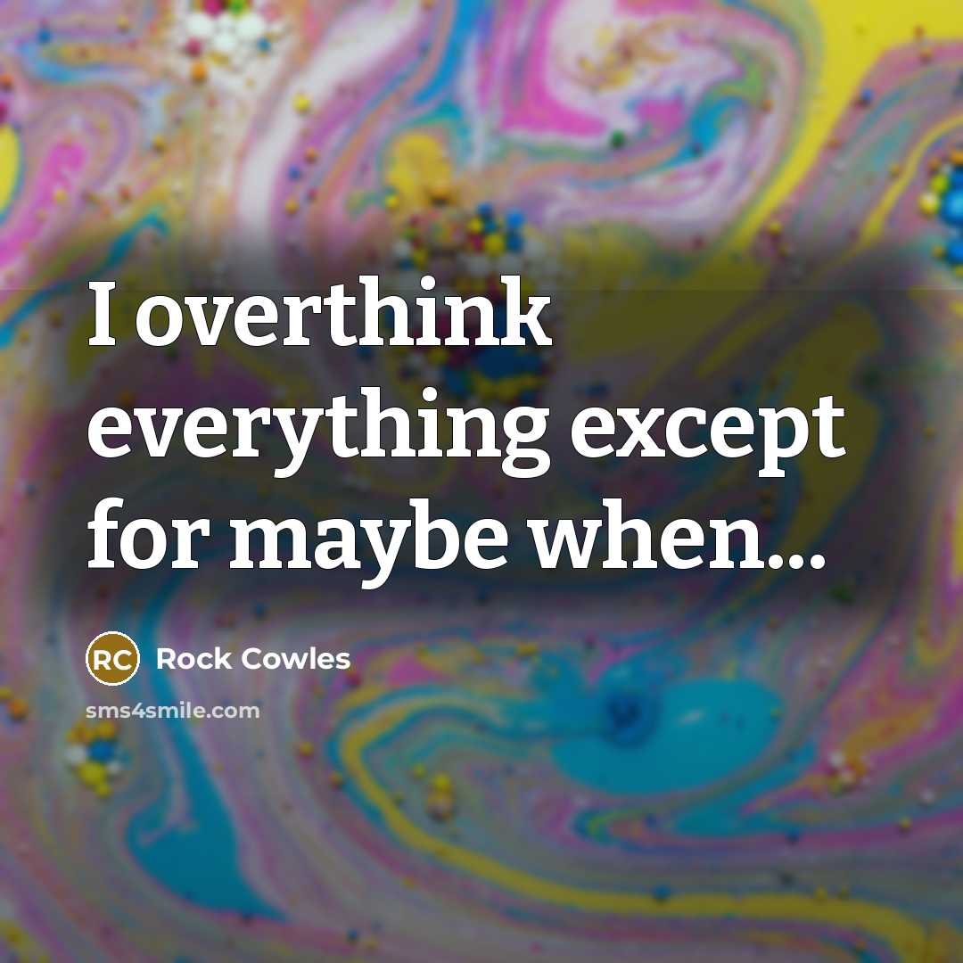 “I overthink everything except for maybe when...…” quote by Rock Cowles