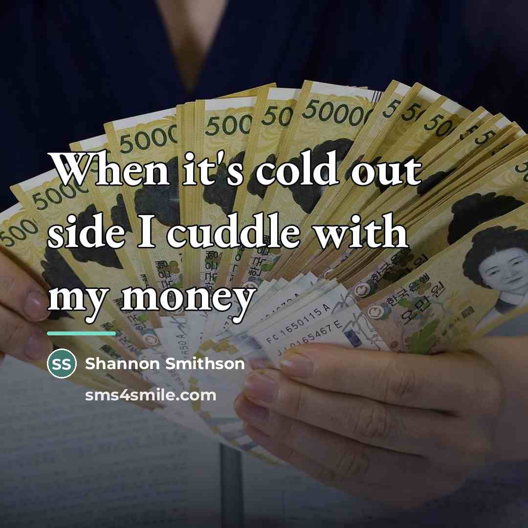 “When it's cold out side I cuddle with my money…” quote by Shannon Smithson
