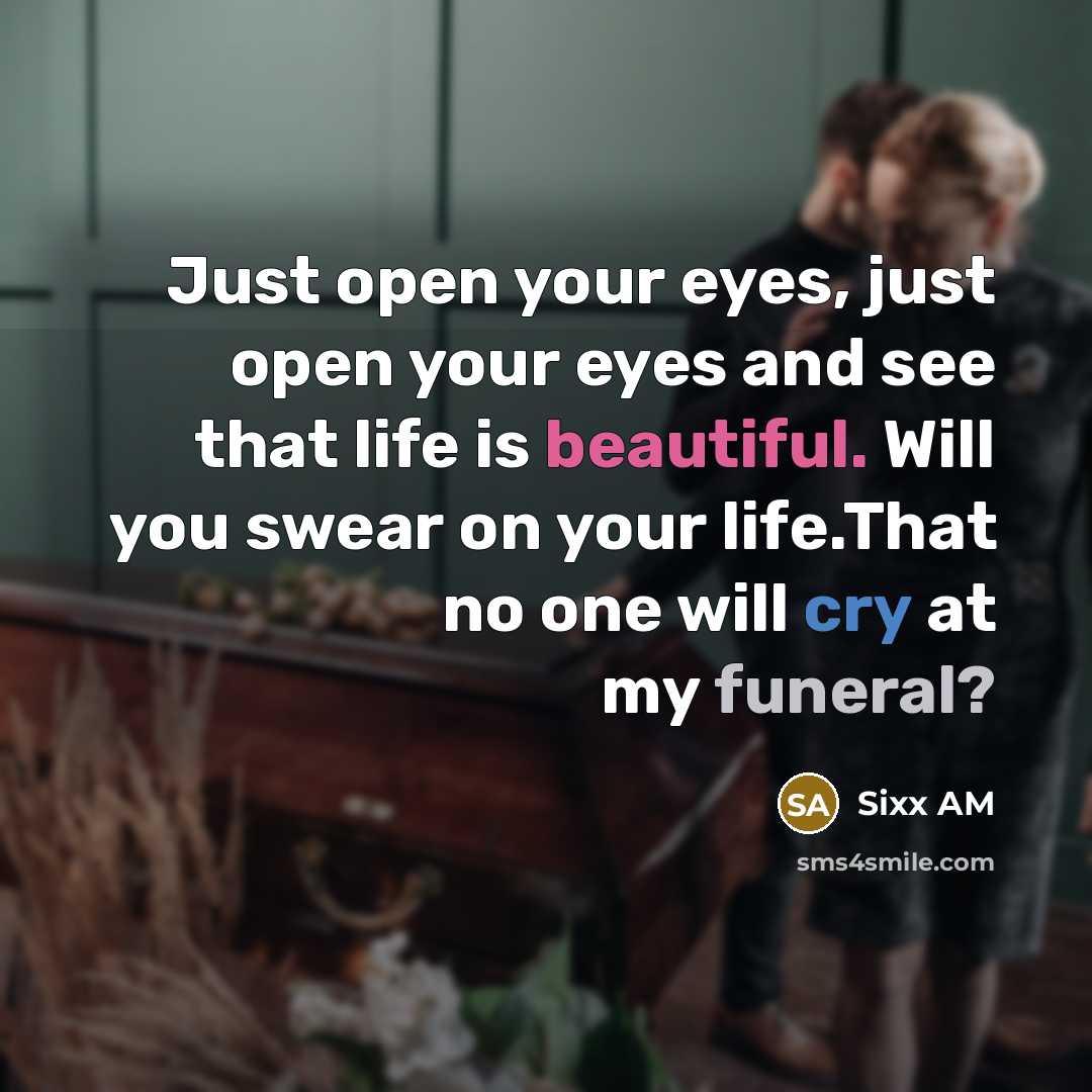 “Just open your eyes, just open your eyes and see that life is beautiful. Will you swear on your life.That no one will cry at my funeral?” quote by Sixx AM