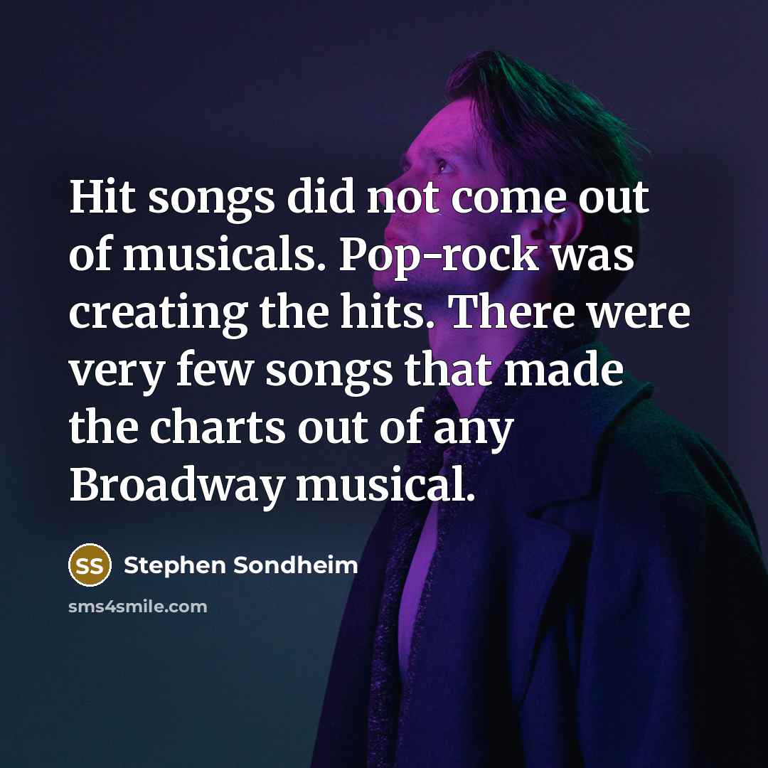 “Hit songs did not come out of musicals. Pop-rock was creating the hits. There were very few songs that made the charts out of any Broadway musical.” quote by Stephen Sondheim