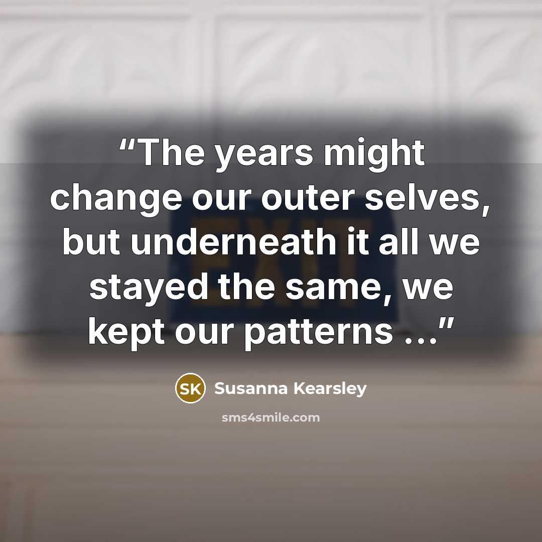 “The years might change our outer selves, but underneath it all we stayed the same, we kept our patterns ...” quote by Susanna Kearsley