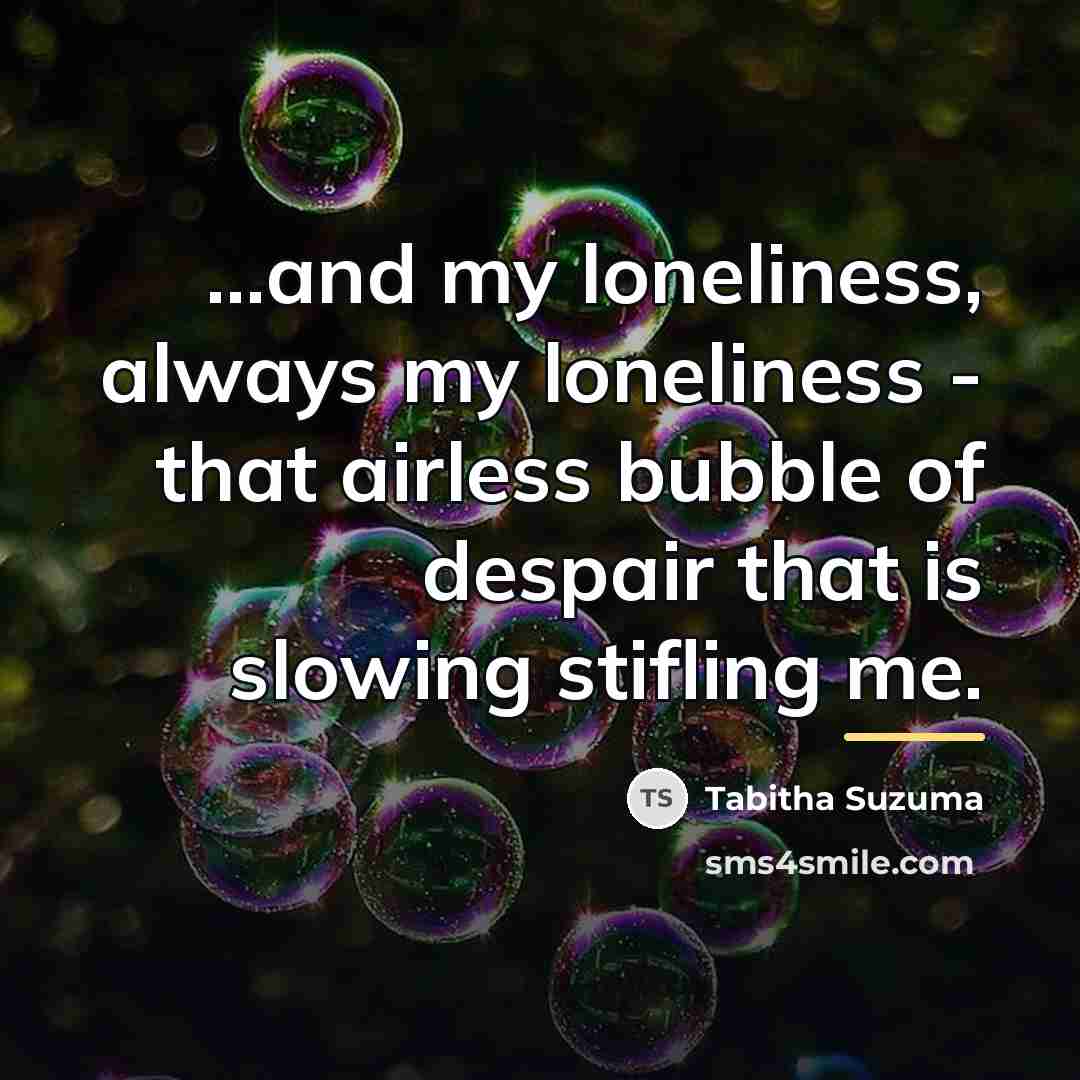 “...and my loneliness, always my loneliness - that airless bubble…” quote by Tabitha Suzuma