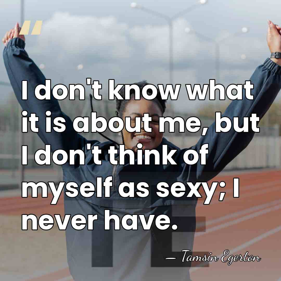 I don't know what it is about me, but I don't think&hellip; - Tamsin Egerton