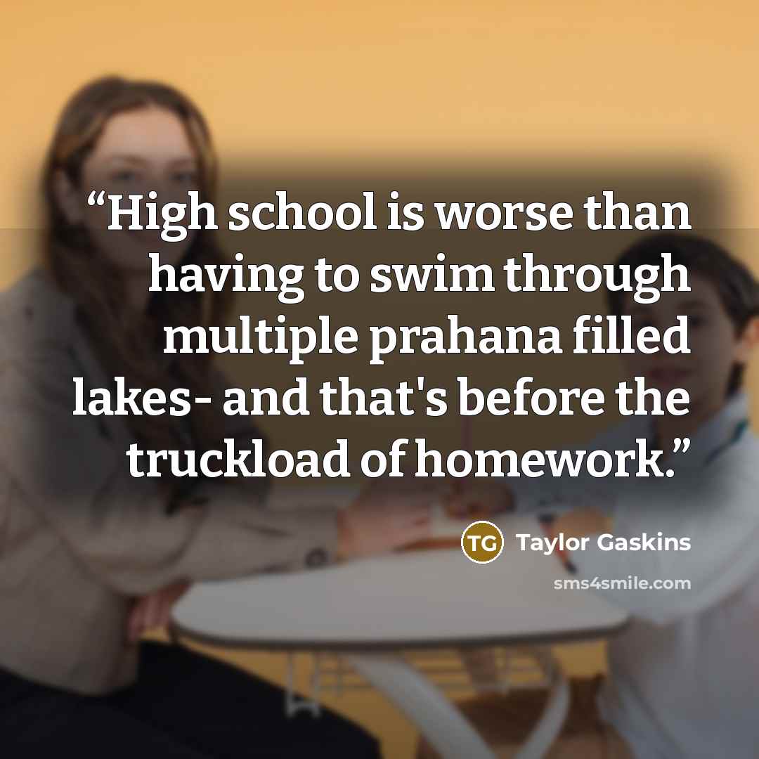 “High school is worse than having to swim through multiple prahana filled lakes- and that's before the truckload of homework.” quote by Taylor Gaskins
