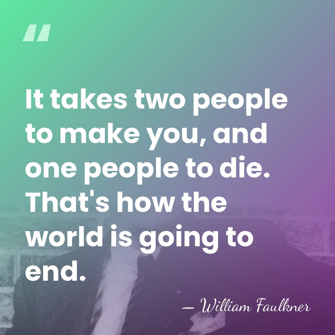 It takes two people to make you, and one people to die.&hellip; - William Faulkner