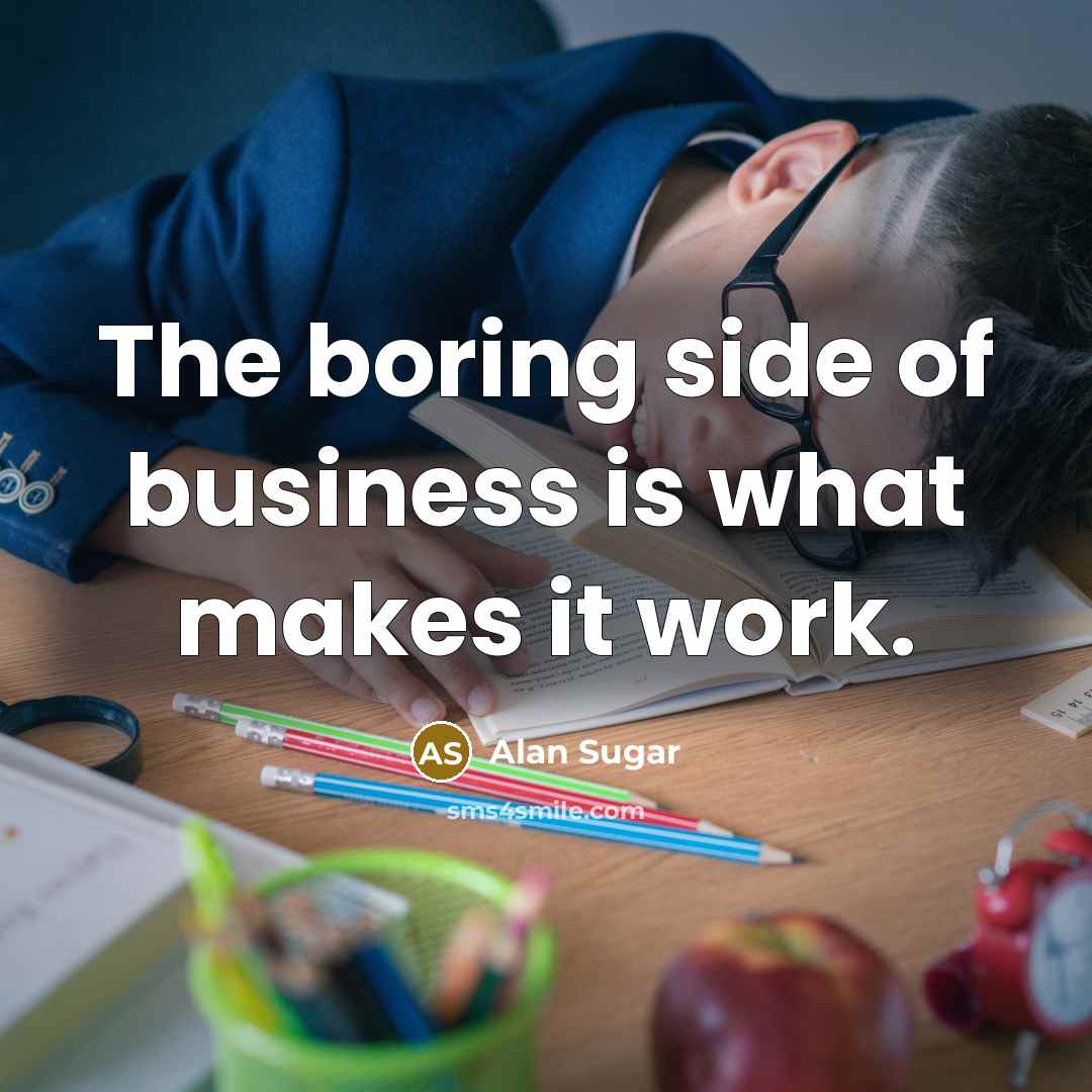 “The boring side of business is what makes it work.…” quote by Alan Sugar