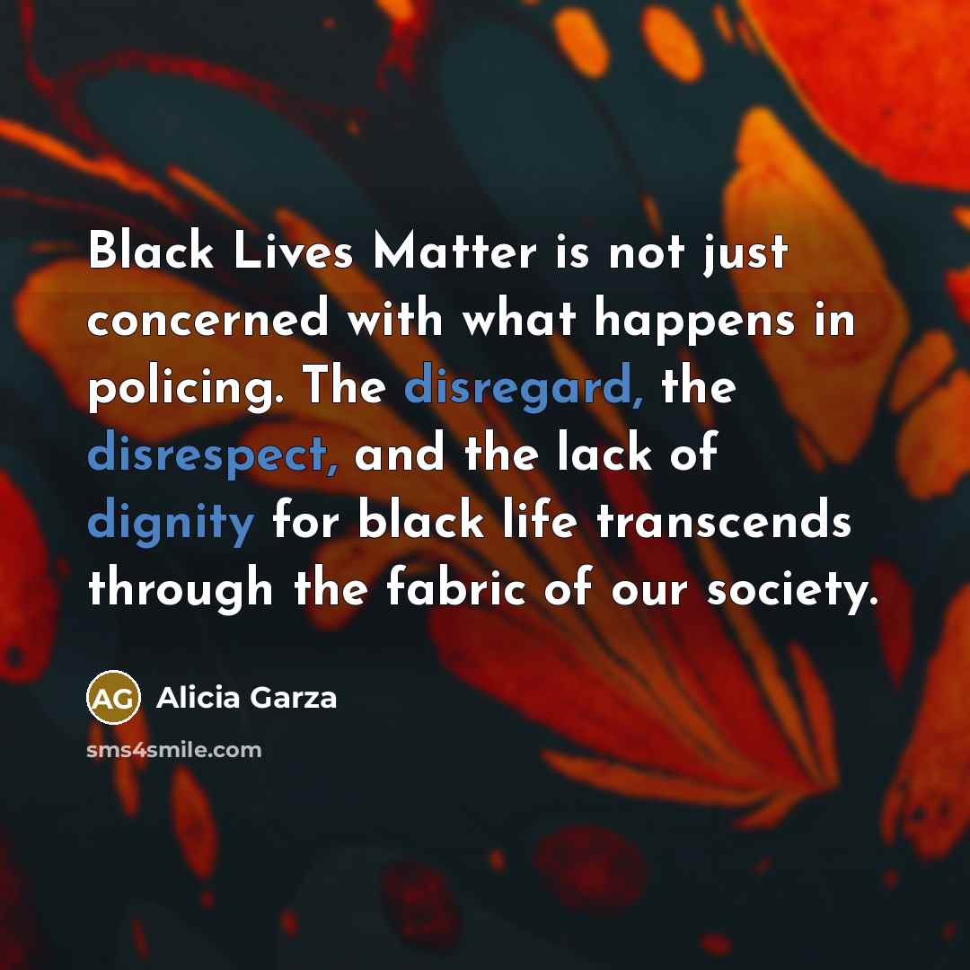 “Black Lives Matter is not just concerned with what happens in policing. The disregard, the disrespect, and the lack of dignity for black life transcends through the fabric of our society.” quote by Alicia Garza