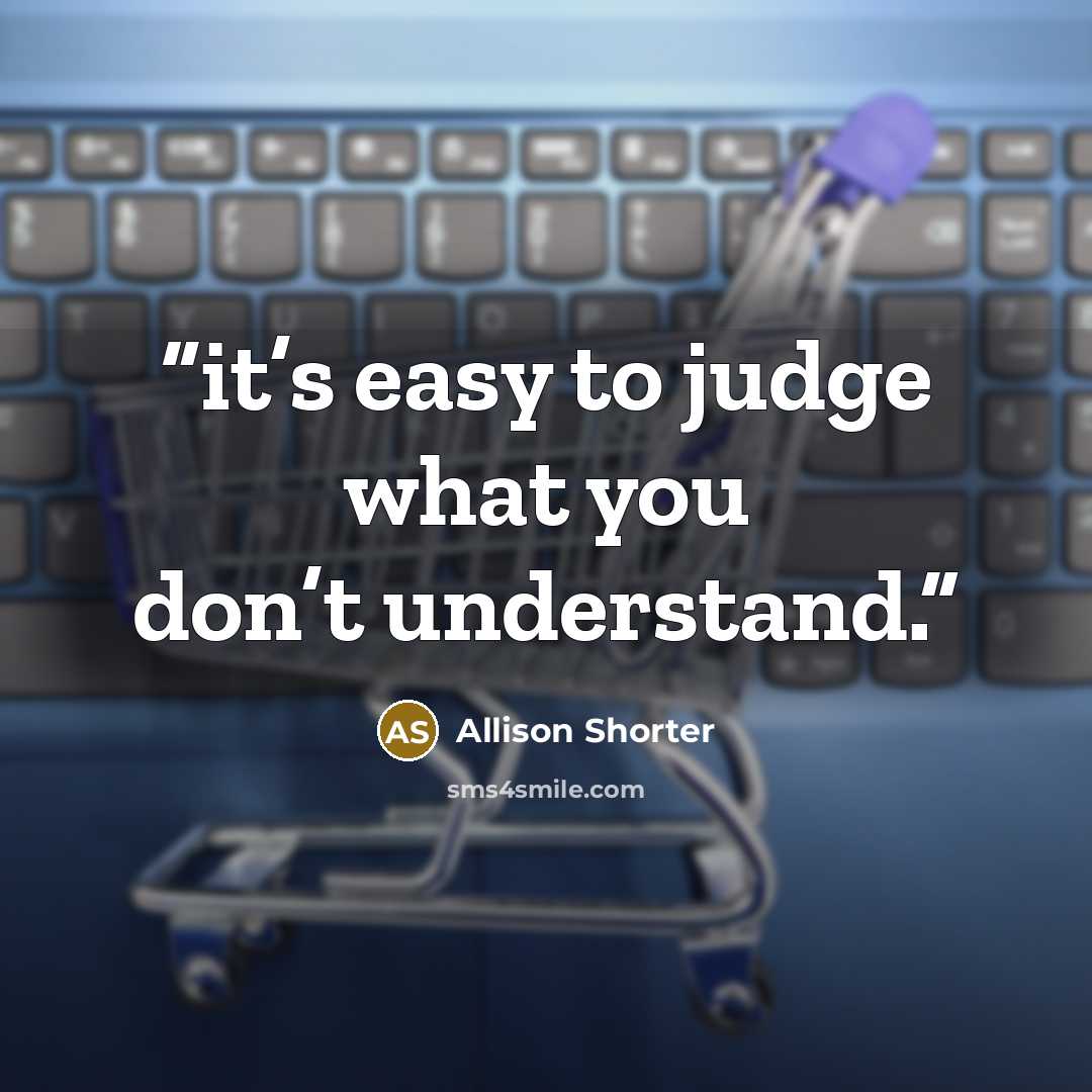 “it’s easy to judge what you don’t understand.” quote by Allison Shorter