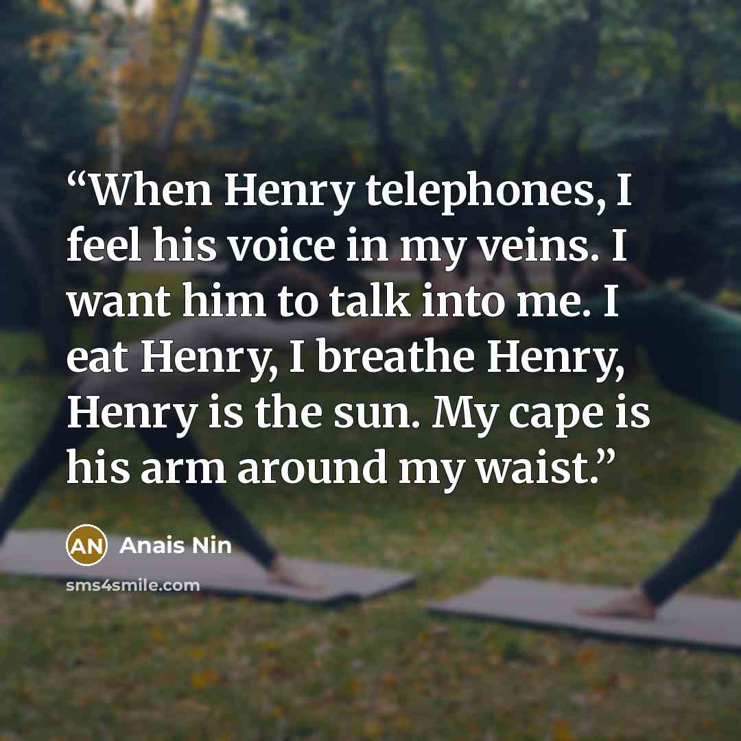 “When Henry telephones, I feel his voice in my veins. I want him to talk into me. I eat Henry, I breathe Henry, Henry is the sun. My cape is his arm around my waist.” quote by Anaïs Nin