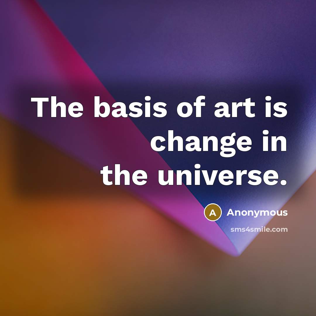 “The basis of art is change in the universe.…” quote by Anonymous