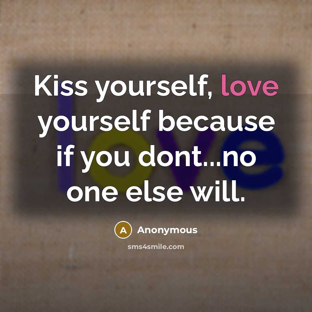 “Kiss yourself, love yourself because if you dont...no one else will.” quote by Anonymous