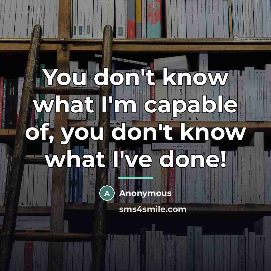 “You don't know what I'm capable of, you don't know…” quote by Anonymous
