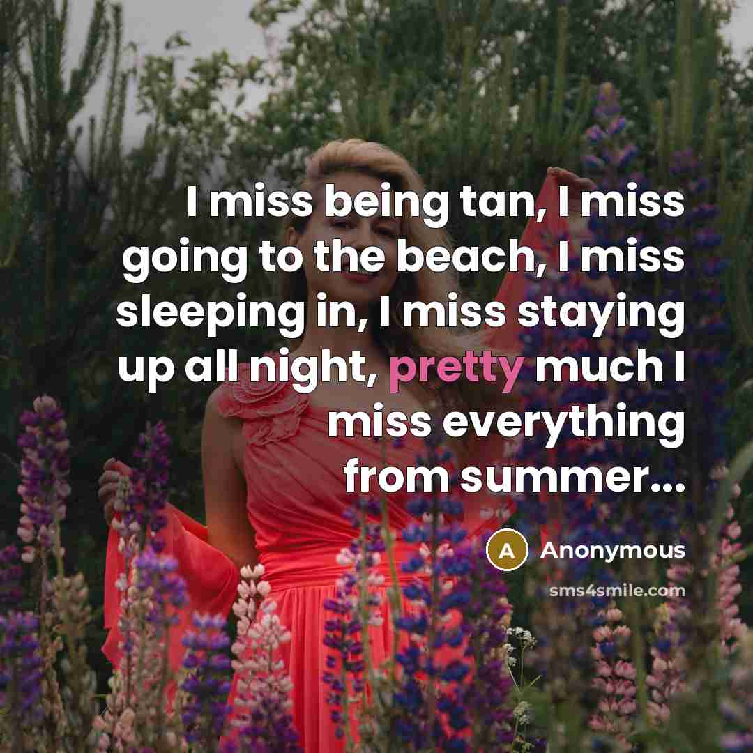 “I miss being tan, I miss going to the beach, I miss sleeping in, I miss staying up all night, pretty much I miss everything from summer...” quote by Anonymous