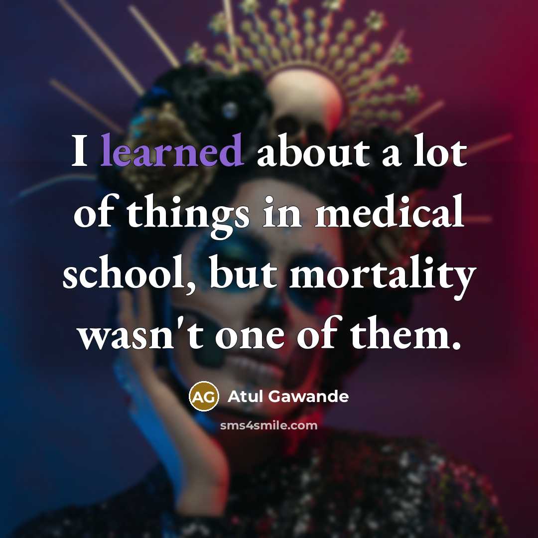 “I learned about a lot of things in medical school,…” quote by Atul Gawande