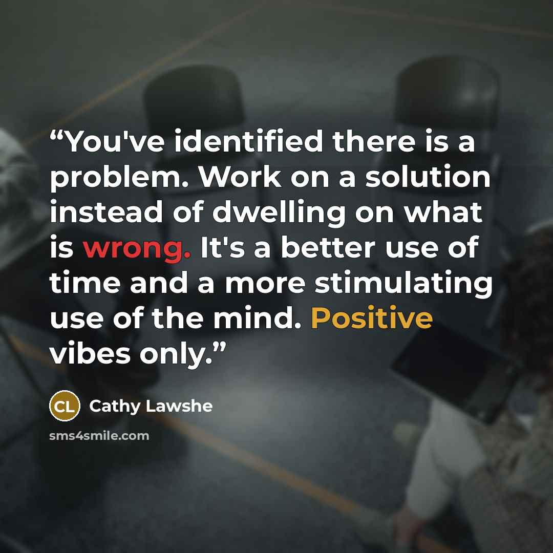 “You've identified there is a problem. Work on a solution instead of dwelling on what is wrong. It's a better use of time and a more stimulating use of the mind. Positive vibes only.” quote by Cathy Lawshe