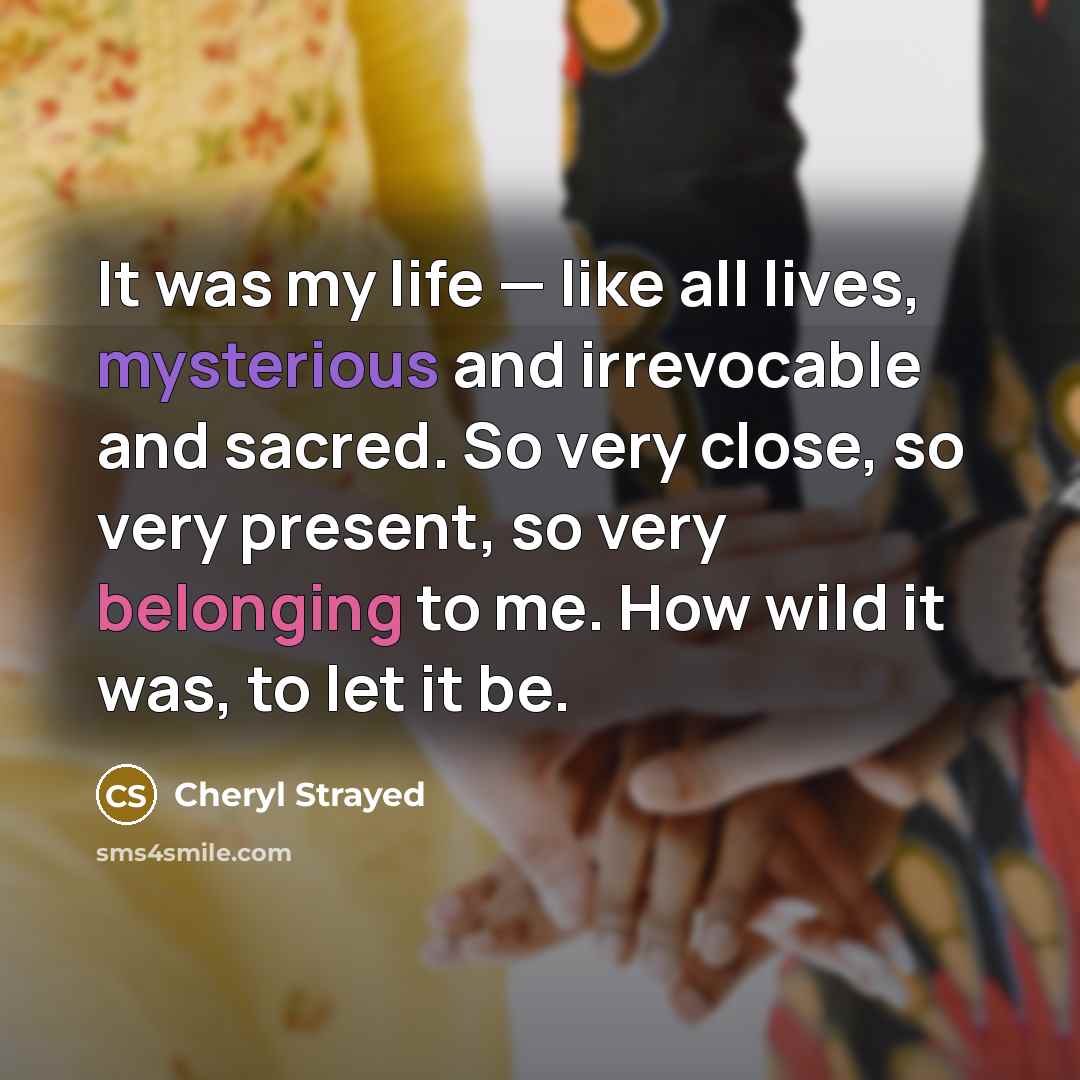 “It was my life — like all lives, mysterious and…” quote by Cheryl Strayed