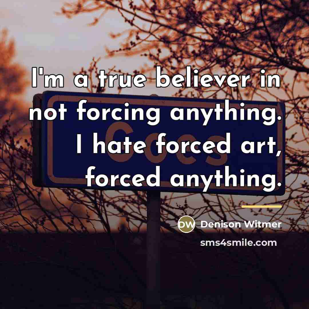 “I'm a true believer in not forcing anything. I hate…” quote by Denison Witmer