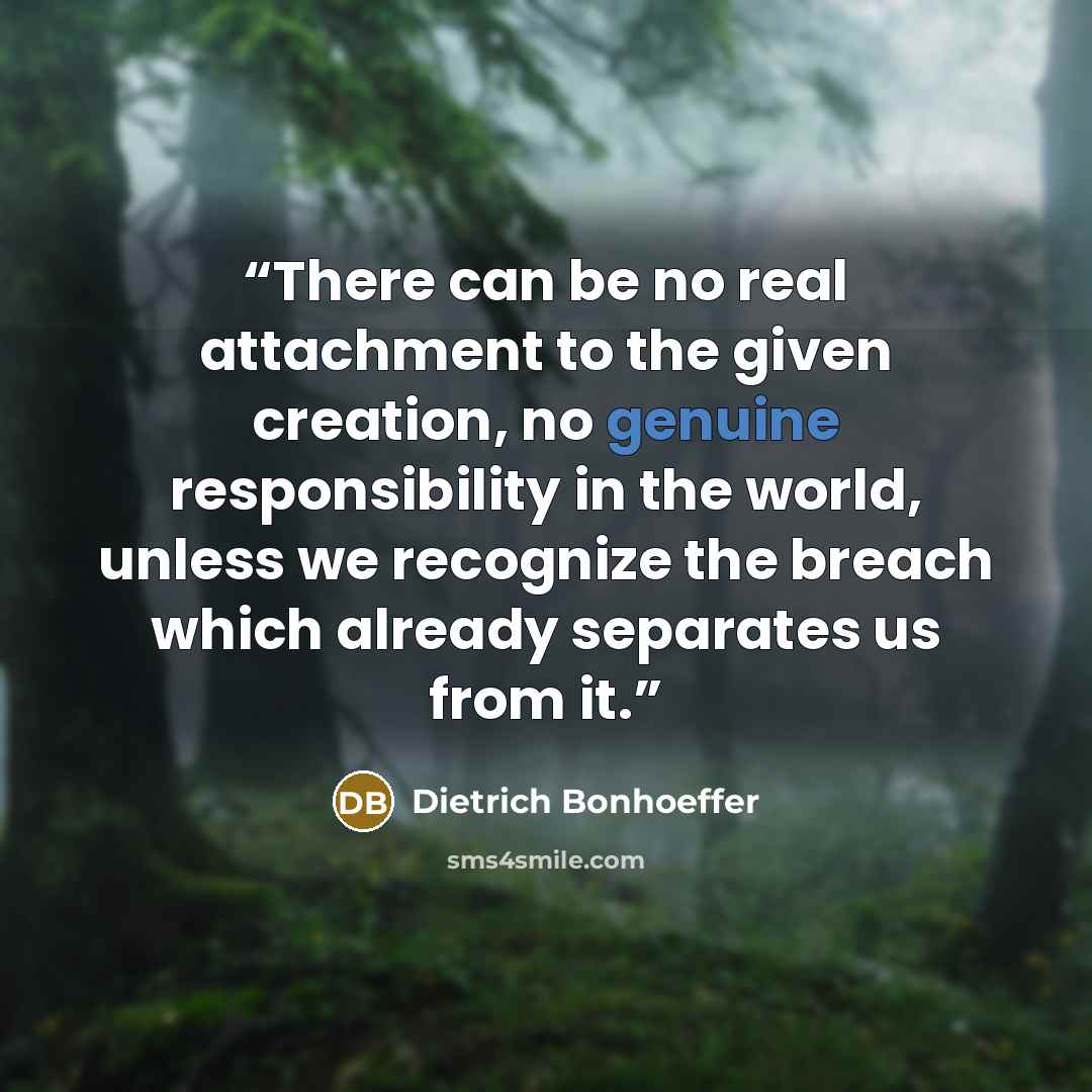 “There can be no real attachment to the given creation, no genuine responsibility in the world, unless we recognize the breach which already separates us from it.” quote by Dietrich Bonhoeffer