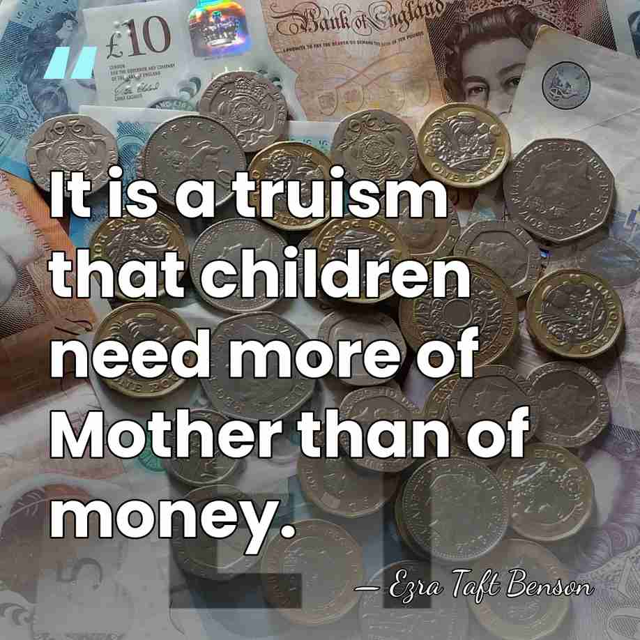 It is a truism that children need more of Mother than of&hellip; - Ezra Taft Benson