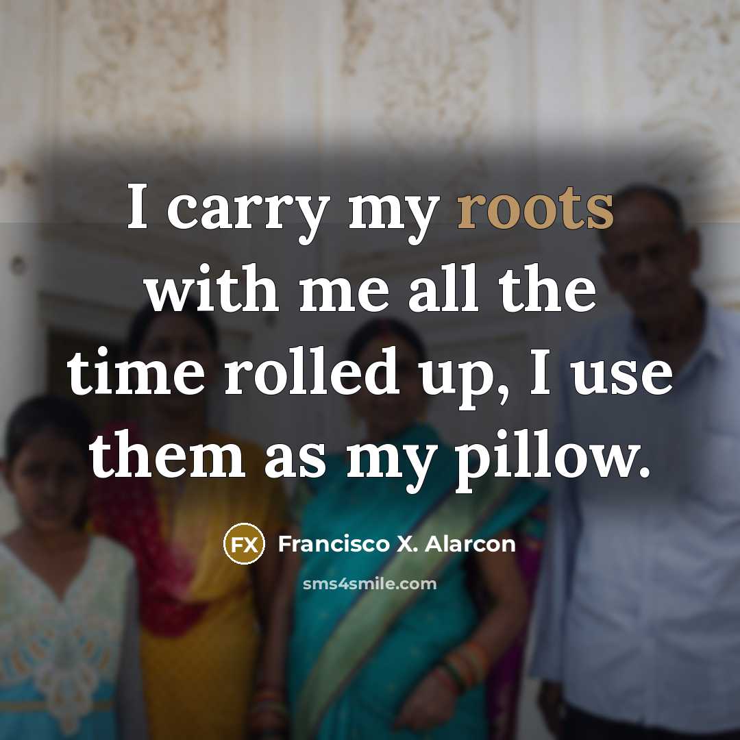 “I carry my roots with me all the time rolled…” quote by Francisco X. Alarcon