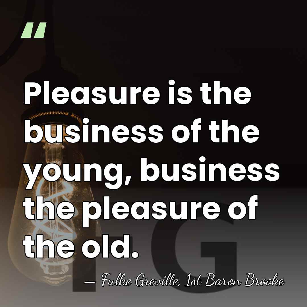 Pleasure is the business of the young, business the pleasure of the&hellip; - Fulke Greville, 1st Baron Brooke