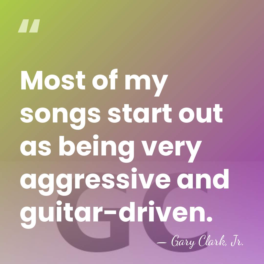 Most of my songs start out as being very aggressive and guitar-driven. - Gary Clark, Jr.